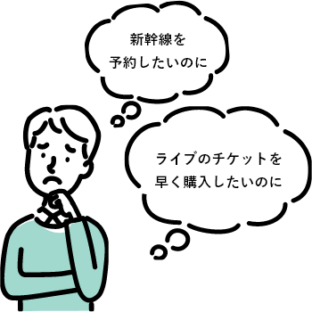 「新幹線を予約したいのに」「ライブのチケットを早く購入したいのに」