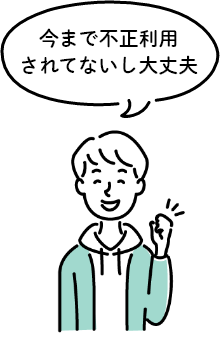 今まで不正利用されてないし大丈夫