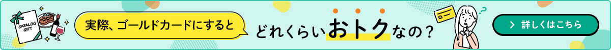 実際、ゴールドカードにするとどれくらいおトクなの？ 詳しくはこちら