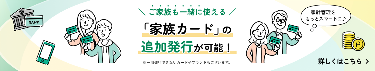 ご家族様も一緒に使える 家族カードの追加発行が可能 詳しくはこちら