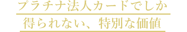 プラチナ法人カードでしか得られない、特別な価値
