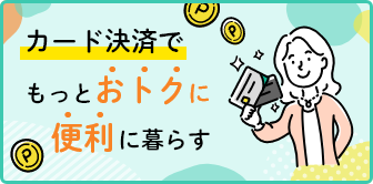 カード決済でもっとおトクに便利に暮らす