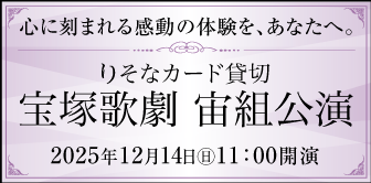 心に刻まれる感動の体験を、あなたへ。りそなカード貸切 宝塚歌劇 宙組公演 2025年12月14日(日)11：00開演