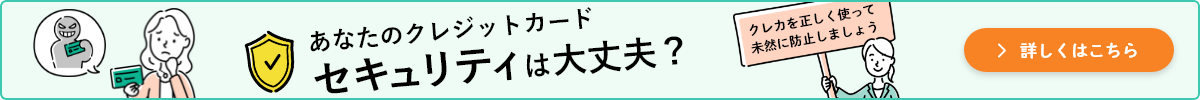 あなたのクレジットカード セキュリティは大丈夫？クレカを正しく使って未然に防止しましょう 詳しくはこちら