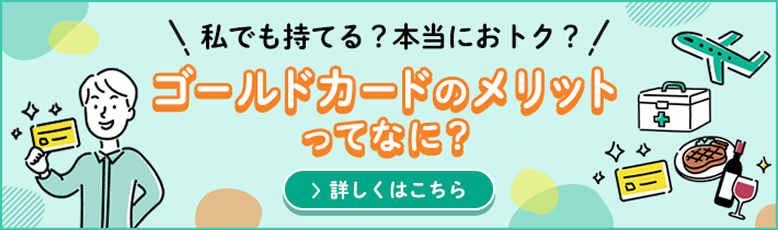 あなたのクレジットカード 私でも持てる?本当におトク? ゴールドカードのメリットってなに? 詳しくはこちら