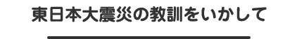 東日本大震災の教訓をいかして