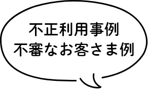 不正利用事例 不審なお客さま例