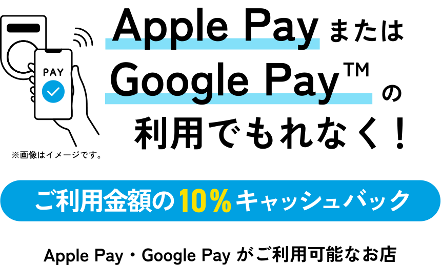 Apple PayまたはGoogle Pay（TM）の利用でもれなく！ご利用金額の10%キャッシュバック Apple Pay・Google Pay がご利用可能なお店