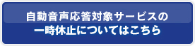 自動音声応答対象サービスの一時休止についてはこちら