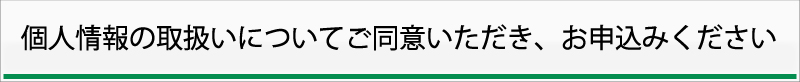 個人情報の取扱いについてご同意いただき、お申し込みください。