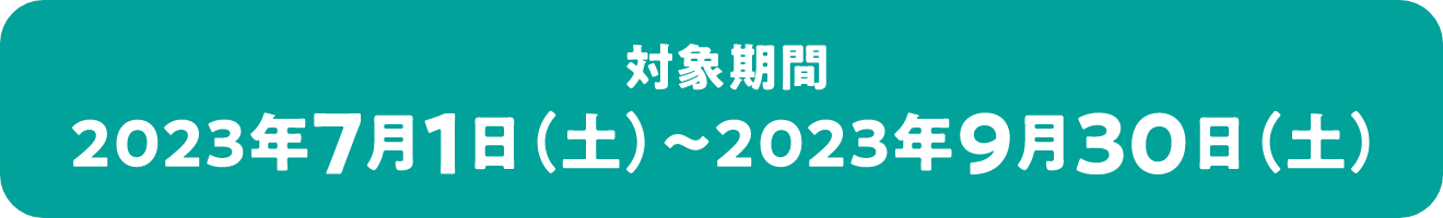 対象期間：2023年7月1日(土)〜2023年9月30日(土)