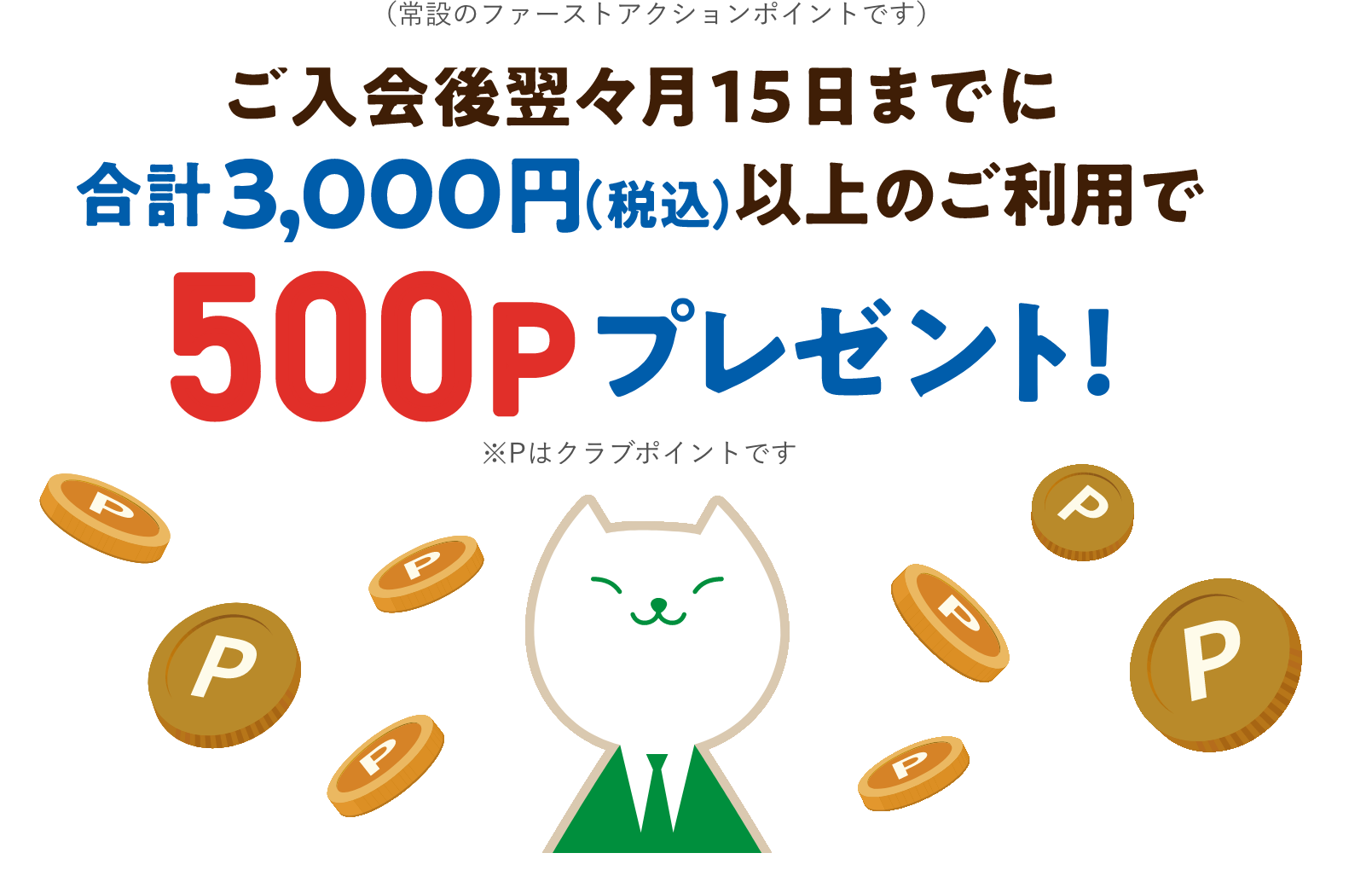 (常設のファーストアクションポイントです)ご入会後翌々月15日までに合計3,000円(税込)以上のご利用で500Pプレゼント! ※Pはクラブポイントです