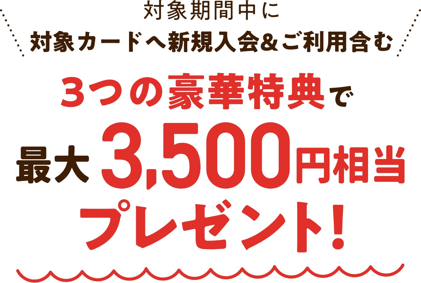 対象期間中に対象カードへ新規入会&ご利用含む3つの豪華特典で最大3,500円相当プレゼント!