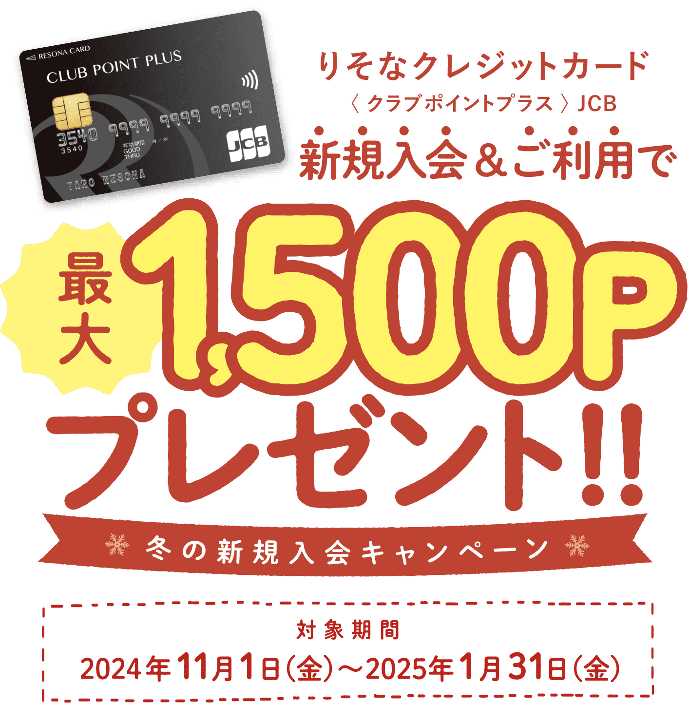 りそなクレジットカード〈クラブポイントプラス〉JCB 新規入会&ご利用で 最大1500Pプレゼント!! 冬の新規入会キャンペーン 対象期間 2024年11月1日(金)~2025年1月31日(金)