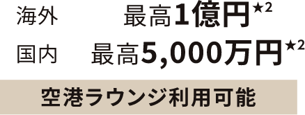 海外最高1億円★２ 国内最高5,000万円★２ 空港ラウンジ利用可能