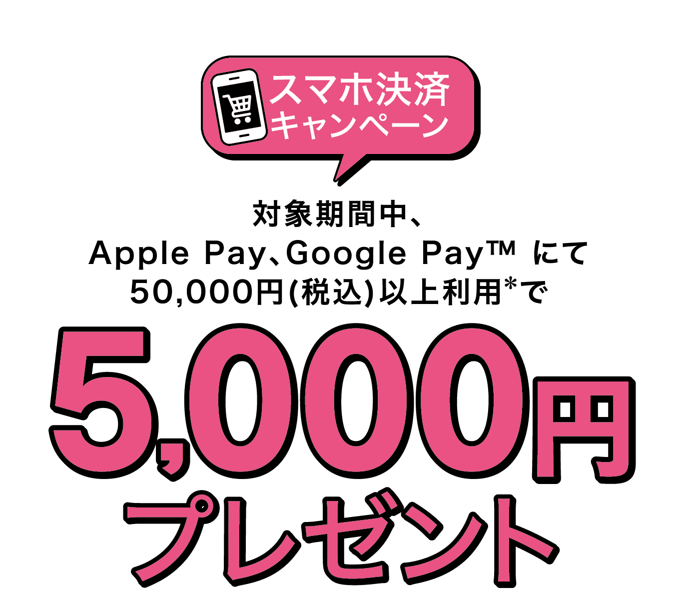 期間中、Apple Pay、Google Pay™ にて50,000円(税込)以上利用＊で 5000円プレゼント