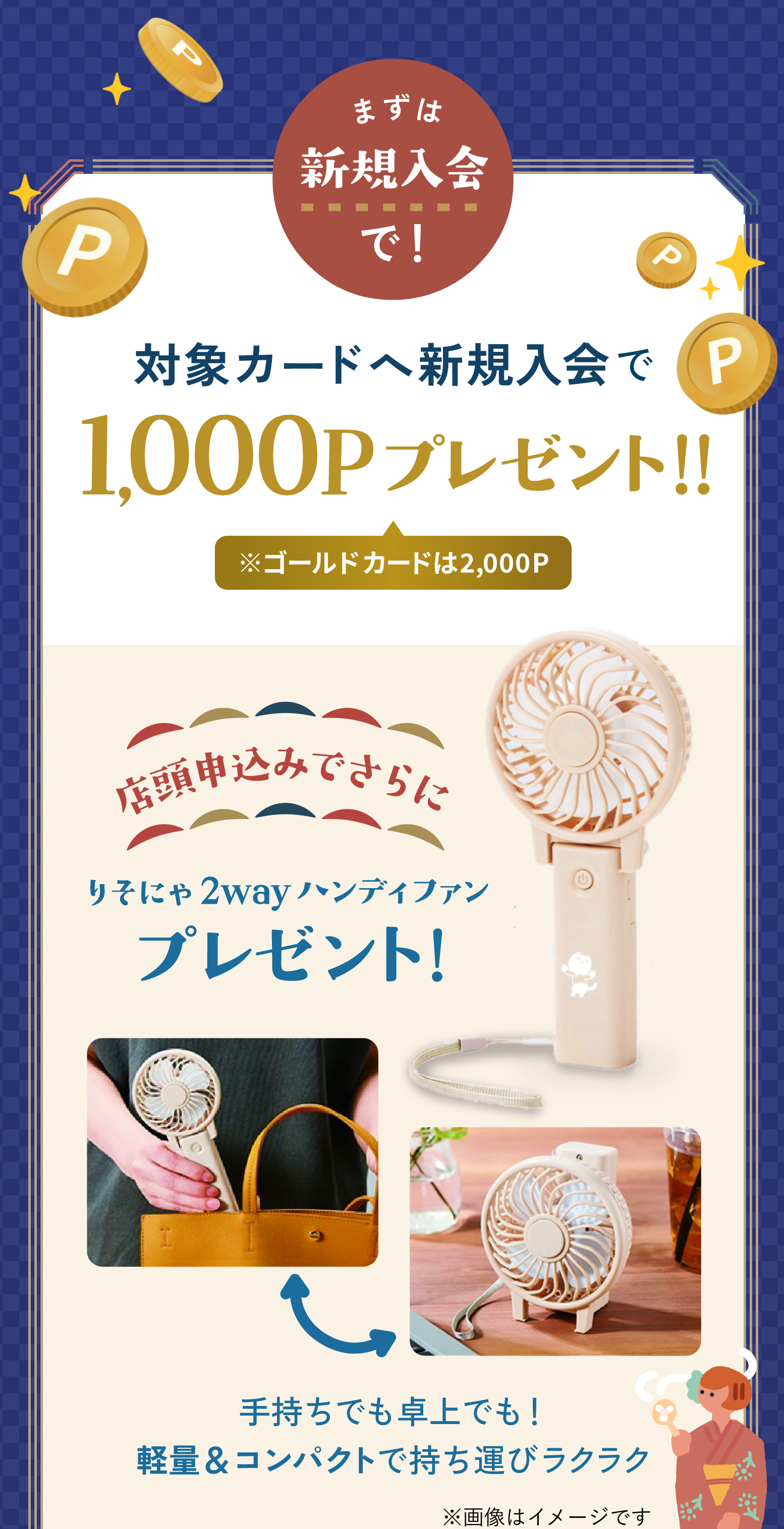 まずは新規入会で！対象カードへ新規入会で1,000Pプレゼント!!※ゴールドカードは2,000P 店頭申込みでさらにりそにゃ2wayハンディファンプレゼント！手持ちでも卓上でも！軽量＆コンパクトで持ち運びラクラク ※画像はイメージです