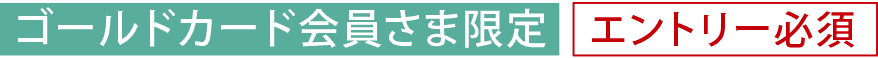 ゴールドカード会員様限定「エントリー必須」