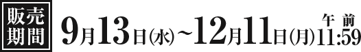 販売期間は、2023年9月13日水曜日～12月11日月曜日の午前11時59分まで