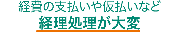経費の支払いや仮払いなど経理処理が大変