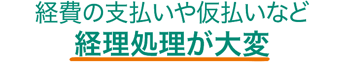 経費の支払いや仮払いなど経理処理が大変