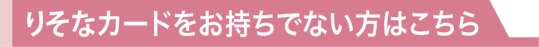 りそなカードをお持ちでない方はこちら！