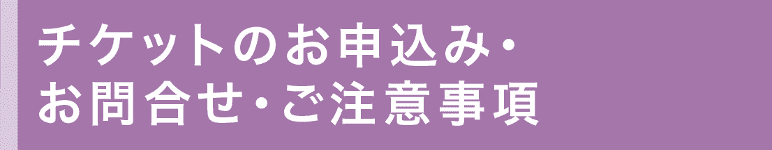 チケットのお申込み・お問合せ・ご注意事項