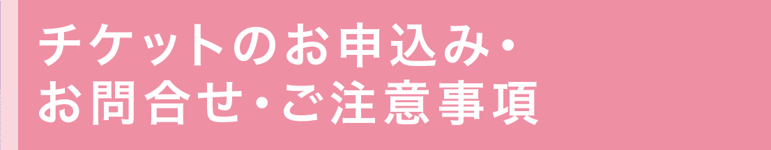 チケットのお申込み・お問合せ・ご注意事項