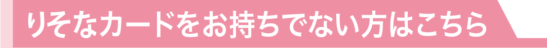 りそなカードをお持ちでない方はこちら!