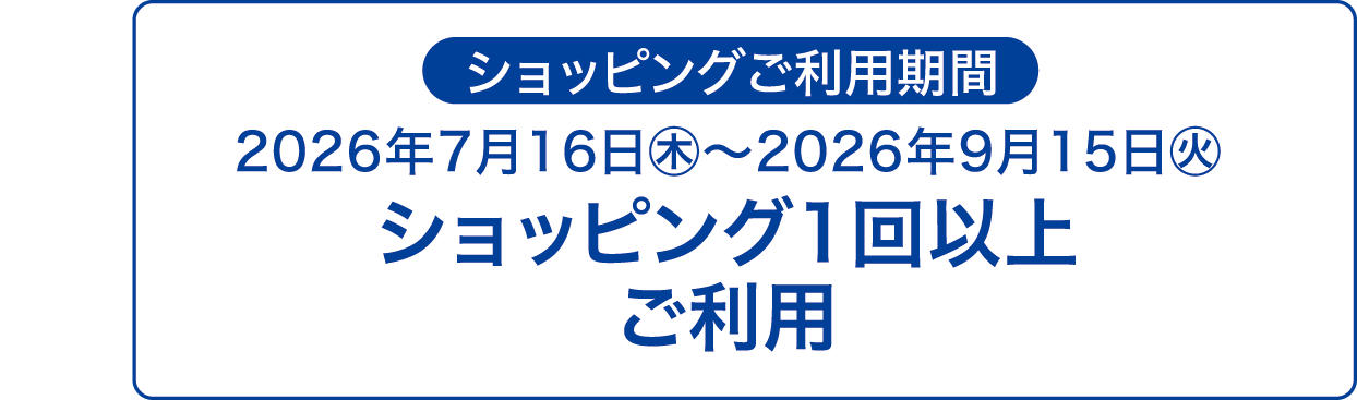 ショッピングご利用期間|2026年7月16日㊍~2026年9月15日㊋|ショッピング1回以上1回以上ご利用