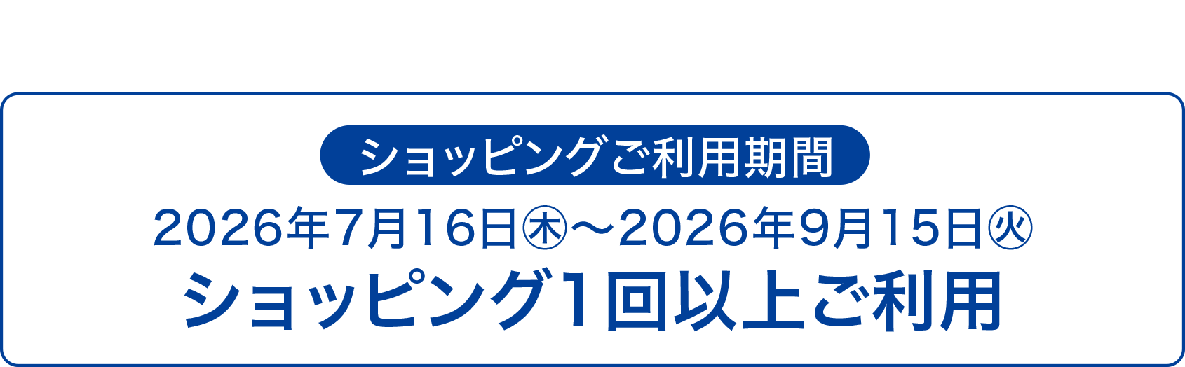 ショッピングご利用期間|2026年7月16日㊍~2026年9月15日㊋|ショッピング1回以上1回以上ご利用